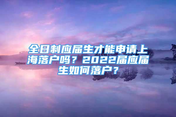 全日制应届生才能申请上海落户吗？2022届应届生如何落户？