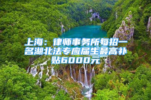 上海：律师事务所每招一名湖北法专应届生最高补贴6000元