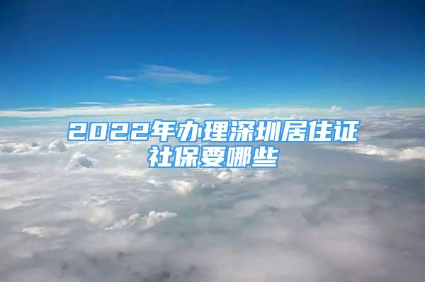 2022年办理深圳居住证社保要哪些