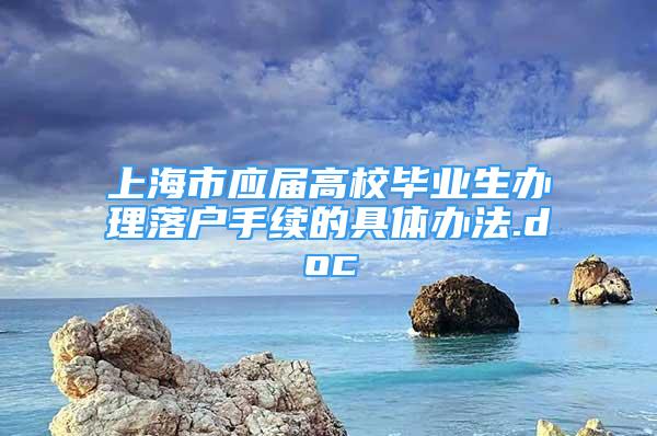 上海市应届高校毕业生办理落户手续的具体办法.doc