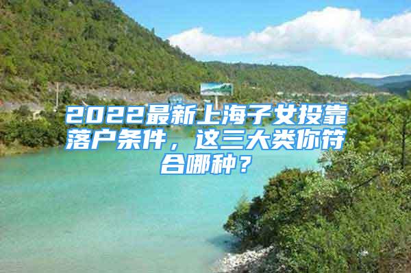 2022最新上海子女投靠落户条件，这三大类你符合哪种？