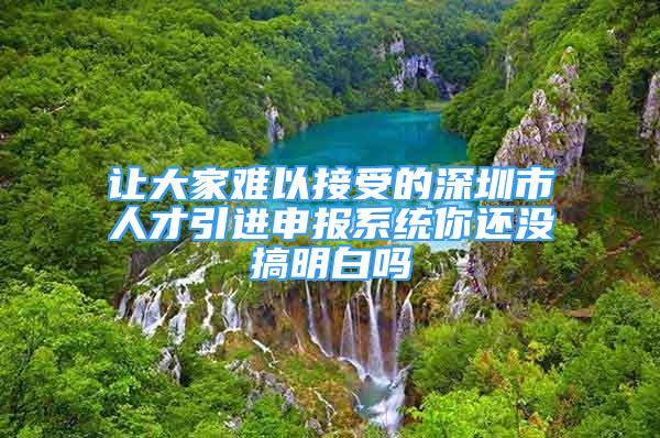 让大家难以接受的深圳市人才引进申报系统你还没搞明白吗