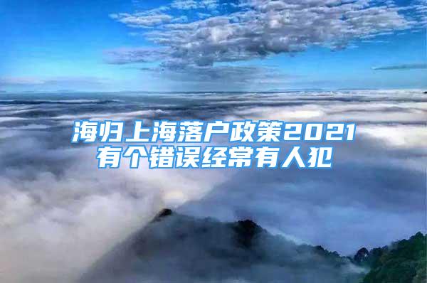 海归上海落户政策2021有个错误经常有人犯