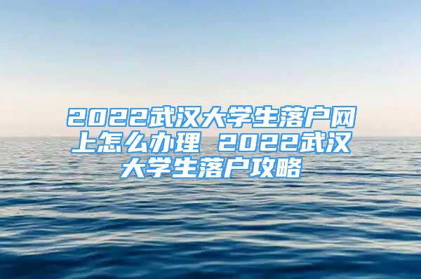 2022武汉大学生落户网上怎么办理 2022武汉大学生落户攻略