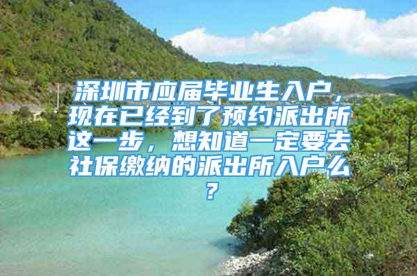 深圳市应届毕业生入户，现在已经到了预约派出所这一步，想知道一定要去社保缴纳的派出所入户么？