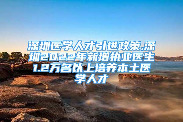 深圳医学人才引进政策,深圳2022年新增执业医生1.2万名以上培养本土医学人才