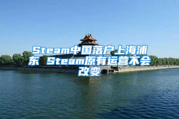 Steam中国落户上海浦东 Steam原有运营不会改变