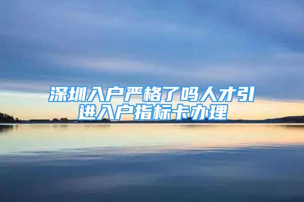 深圳入户严格了吗人才引进入户指标卡办理