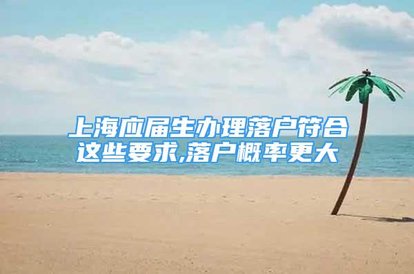 上海应届生办理落户符合这些要求,落户概率更大