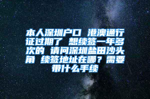 本人深圳户口 港澳通行证过期了 想续签一年多次的 请问深圳盐田沙头角 续签地址在哪？需要带什么手续