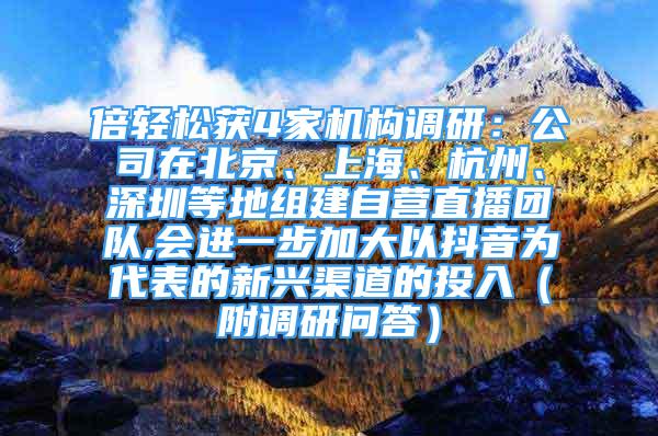 倍轻松获4家机构调研：公司在北京、上海、杭州、深圳等地组建自营直播团队,会进一步加大以抖音为代表的新兴渠道的投入（附调研问答）