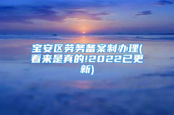 宝安区劳务备案制办理(看来是真的!2022已更新)