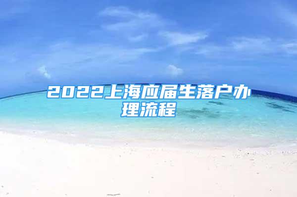 2022上海应届生落户办理流程