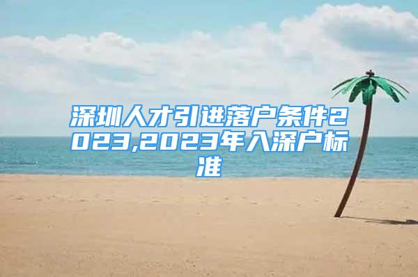 深圳人才引进落户条件2023,2023年入深户标准