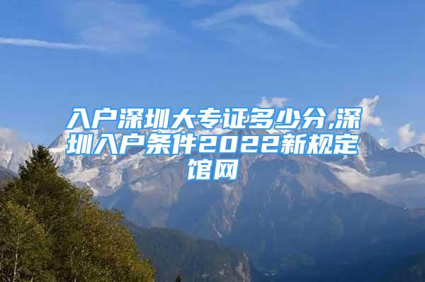 入户深圳大专证多少分,深圳入户条件2022新规定馆网