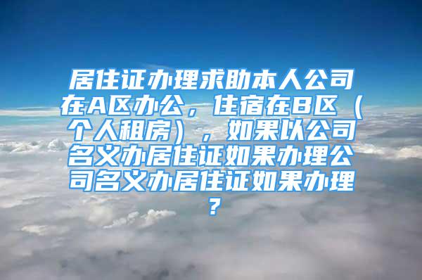 居住证办理求助本人公司在A区办公，住宿在B区（个人租房），如果以公司名义办居住证如果办理公司名义办居住证如果办理？