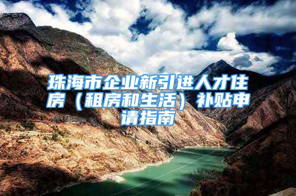 珠海市企业新引进人才住房（租房和生活）补贴申请指南