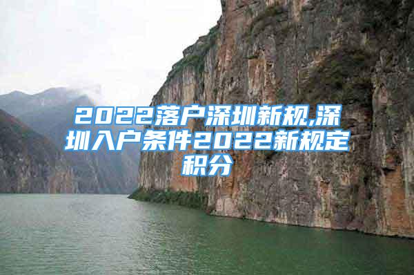 2022落户深圳新规,深圳入户条件2022新规定积分