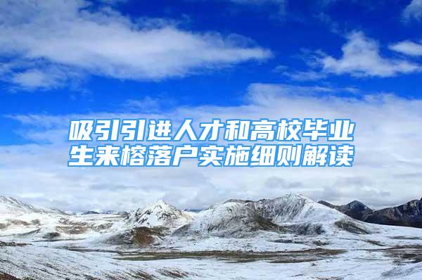 吸引引进人才和高校毕业生来榕落户实施细则解读