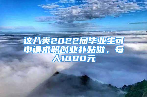 这八类2022届毕业生可申请求职创业补贴啦，每人1000元