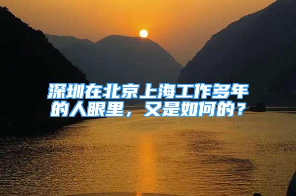 深圳在北京上海工作多年的人眼里，又是如何的？