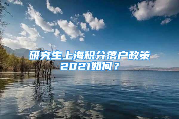 研究生上海积分落户政策2021如何？