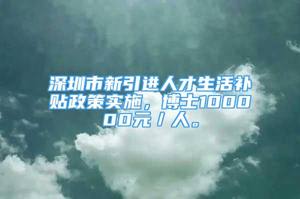 深圳市新引进人才生活补贴政策实施，博士100000元／人。