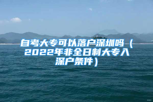 自考大专可以落户深圳吗（2022年非全日制大专入深户条件）