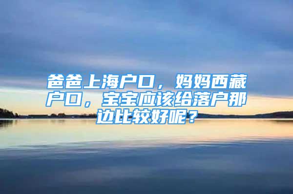 爸爸上海户口，妈妈西藏户口，宝宝应该给落户那边比较好呢？