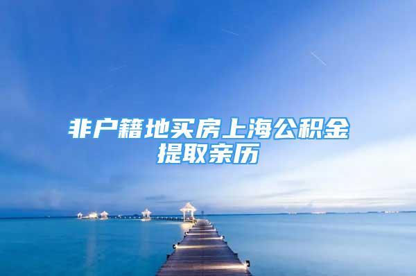 非户籍地买房上海公积金提取亲历