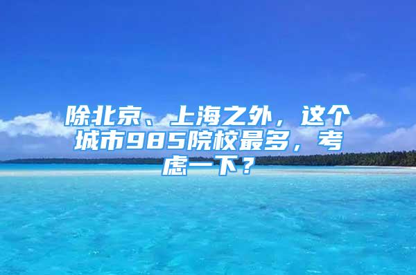 除北京、上海之外，这个城市985院校最多，考虑一下？