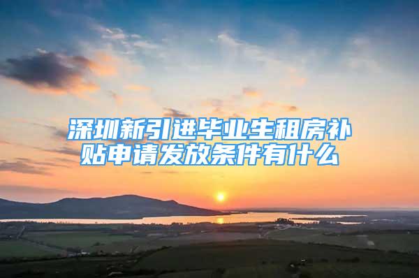 深圳新引进毕业生租房补贴申请发放条件有什么