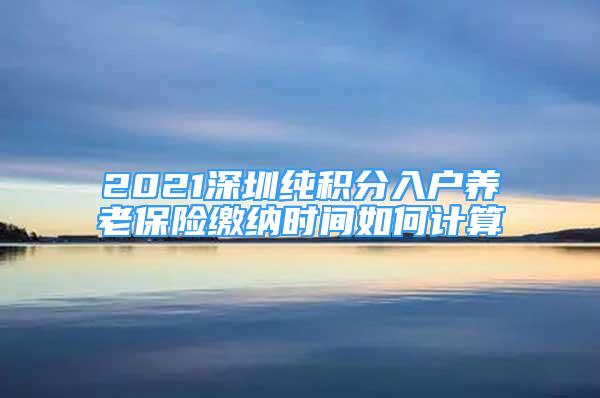 2021深圳纯积分入户养老保险缴纳时间如何计算