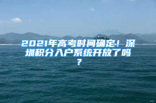 2021年高考时间确定！深圳积分入户系统开放了吗？