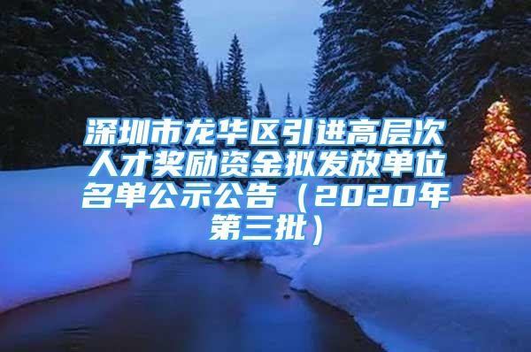 深圳市龙华区引进高层次人才奖励资金拟发放单位名单公示公告（2020年第三批）