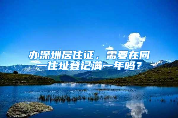 办深圳居住证，需要在同一住址登记满一年吗？