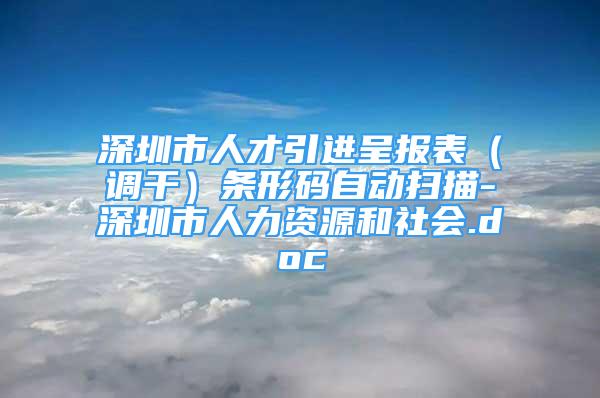 深圳市人才引进呈报表（调干）条形码自动扫描-深圳市人力资源和社会.doc