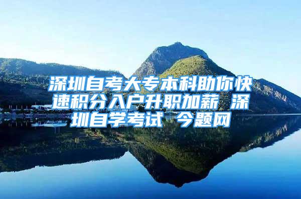 深圳自考大专本科助你快速积分入户升职加薪 深圳自学考试 今题网