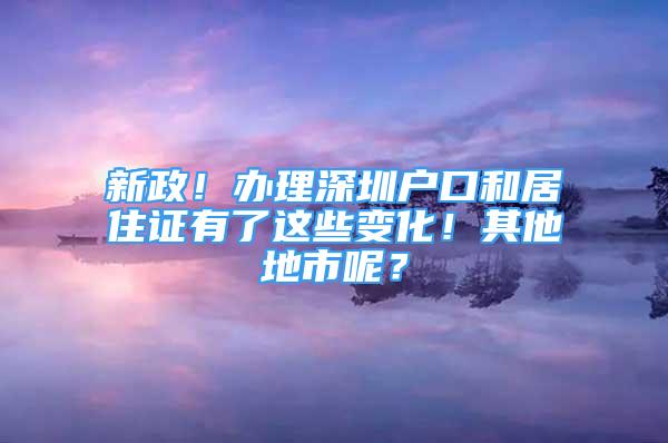 新政！办理深圳户口和居住证有了这些变化！其他地市呢？