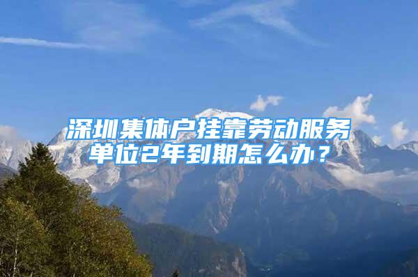 深圳集体户挂靠劳动服务单位2年到期怎么办？