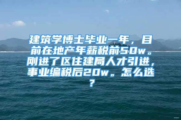 建筑学博士毕业一年，目前在地产年薪税前50w。刚进了区住建局人才引进，事业编税后20w。怎么选？