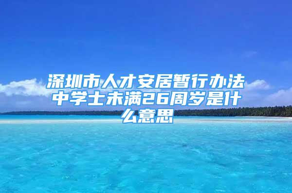 深圳市人才安居暂行办法中学士未满26周岁是什么意思