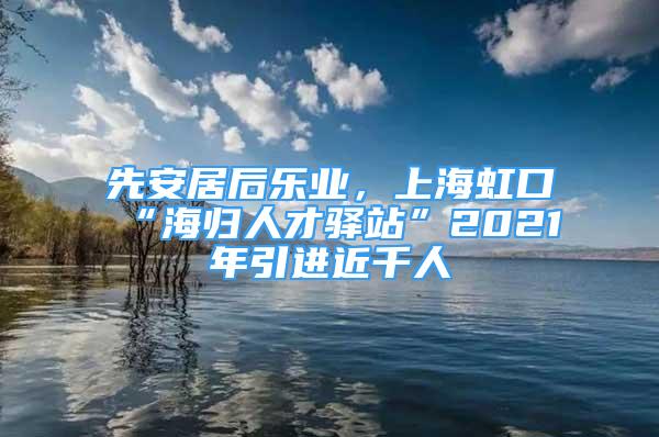 先安居后乐业，上海虹口“海归人才驿站”2021年引进近千人