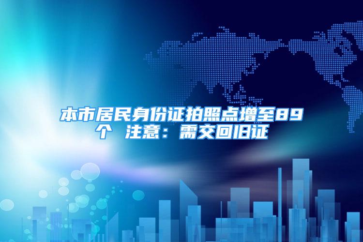 本市居民身份证拍照点增至89个 注意：需交回旧证