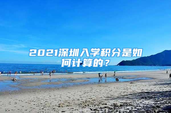 2021深圳入学积分是如何计算的？