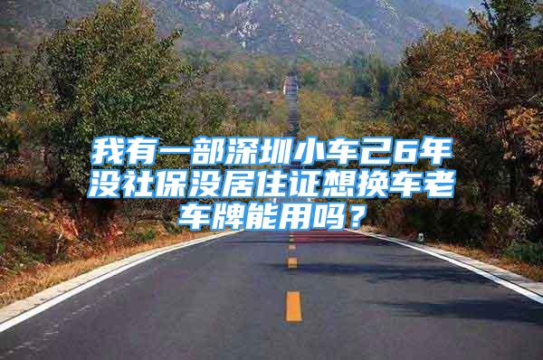 我有一部深圳小车己6年没社保没居住证想换车老车牌能用吗？