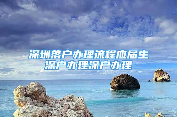 深圳落户办理流程应届生深户办理深户办理