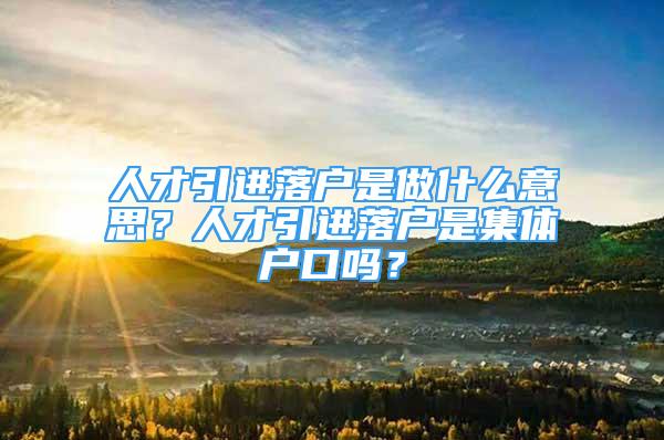 人才引进落户是做什么意思？人才引进落户是集体户口吗？