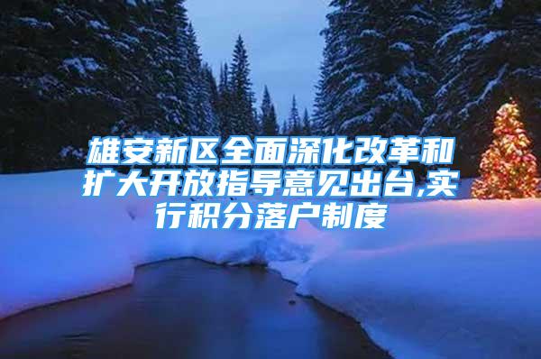 雄安新区全面深化改革和扩大开放指导意见出台,实行积分落户制度