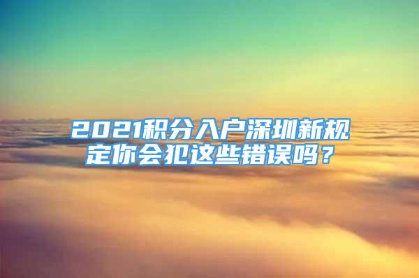 2021积分入户深圳新规定你会犯这些错误吗？